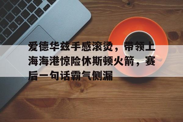 关于爱德华兹手感滚烫,带领上海海港惊险休斯顿火箭,赛后一句话霸气侧漏的信息 关于爱德华兹手感滚烫,带领上海海港惊险休斯顿火箭,赛后一句话霸气侧漏的信息